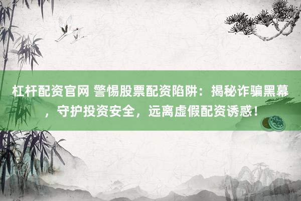 杠杆配资官网 警惕股票配资陷阱：揭秘诈骗黑幕，守护投资安全，远离虚假配资诱惑！