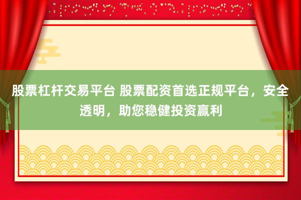 股票杠杆交易平台 股票配资首选正规平台，安全透明，助您稳健投资赢利