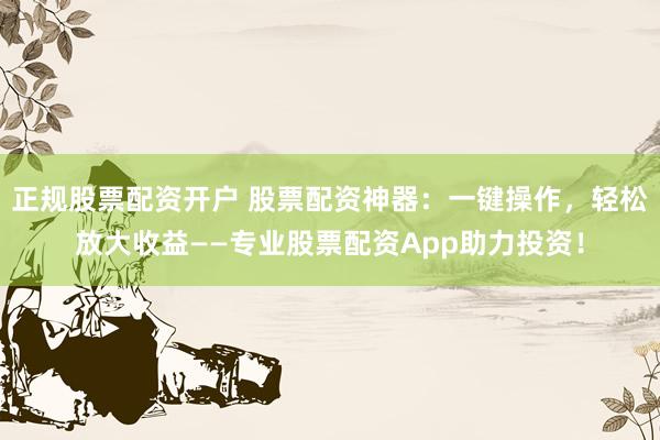 正规股票配资开户 股票配资神器：一键操作，轻松放大收益——专业股票配资App助力投资！