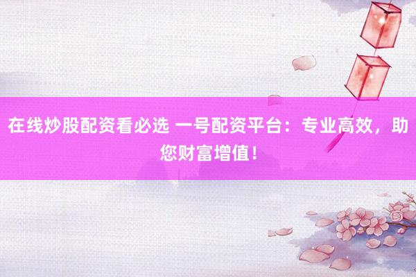 在线炒股配资看必选 一号配资平台：专业高效，助您财富增值！