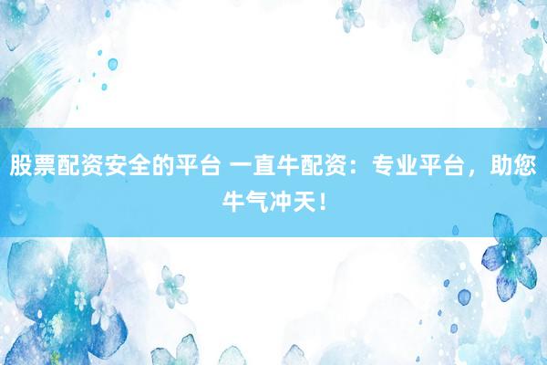 股票配资安全的平台 一直牛配资：专业平台，助您牛气冲天！