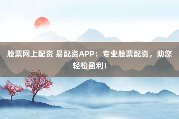 股票网上配资 易配资APP：专业股票配资，助您轻松盈利！