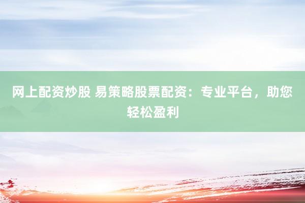网上配资炒股 易策略股票配资：专业平台，助您轻松盈利