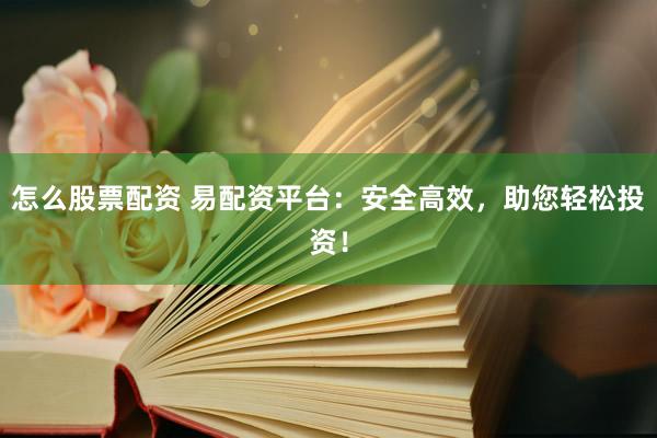 怎么股票配资 易配资平台：安全高效，助您轻松投资！