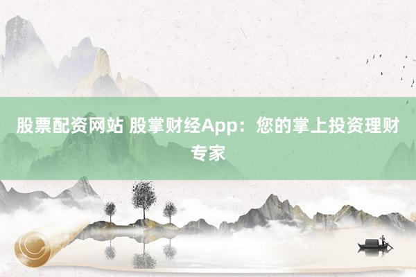 股票配资网站 股掌财经App：您的掌上投资理财专家