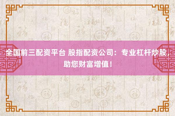 全国前三配资平台 股指配资公司：专业杠杆炒股，助您财富增值！