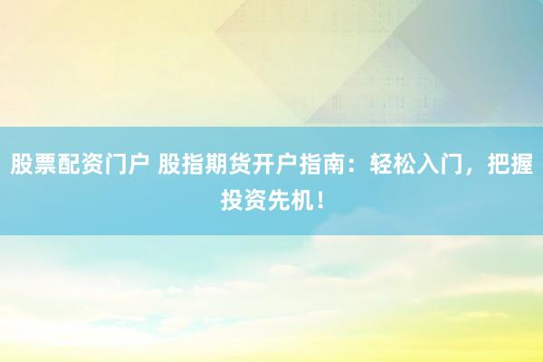 股票配资门户 股指期货开户指南：轻松入门，把握投资先机！