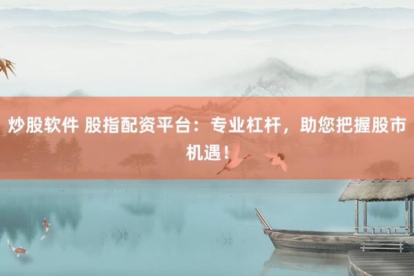 炒股软件 股指配资平台：专业杠杆，助您把握股市机遇！