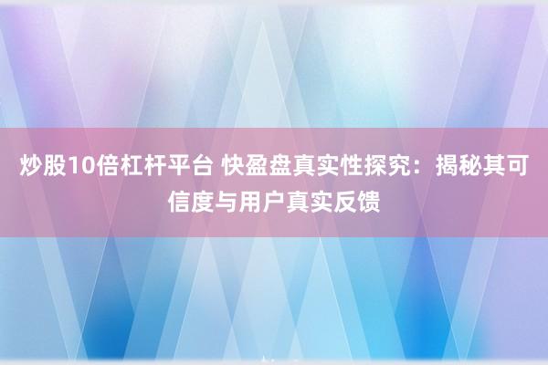 炒股10倍杠杆平台 快盈盘真实性探究：揭秘其可信度与用户真实反馈