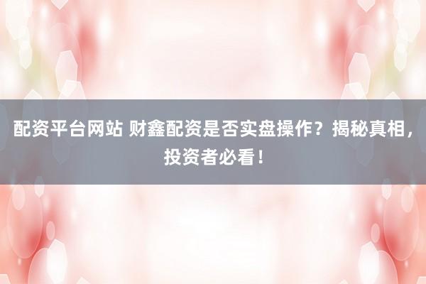 配资平台网站 财鑫配资是否实盘操作？揭秘真相，投资者必看！