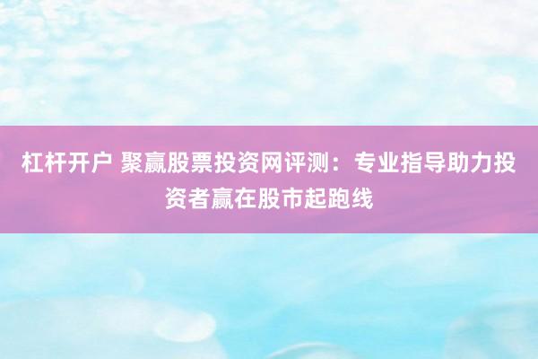 杠杆开户 聚赢股票投资网评测：专业指导助力投资者赢在股市起跑线