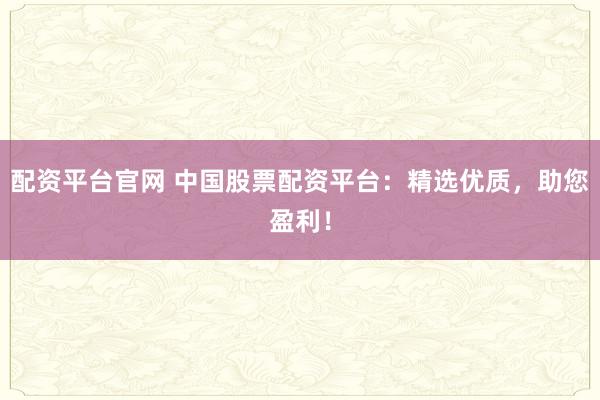 配资平台官网 中国股票配资平台：精选优质，助您盈利！