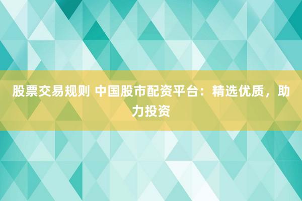 股票交易规则 中国股市配资平台：精选优质，助力投资
