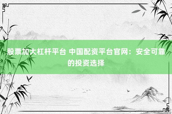 股票加大杠杆平台 中国配资平台官网：安全可靠的投资选择
