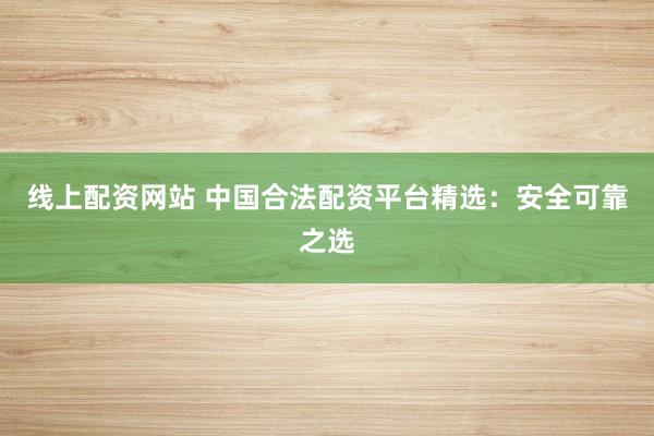 线上配资网站 中国合法配资平台精选：安全可靠之选