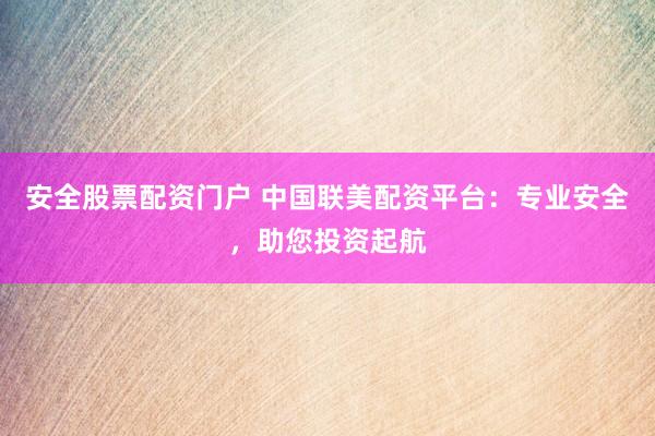 安全股票配资门户 中国联美配资平台：专业安全，助您投资起航