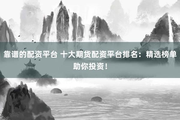 靠谱的配资平台 十大期货配资平台排名：精选榜单助你投资！