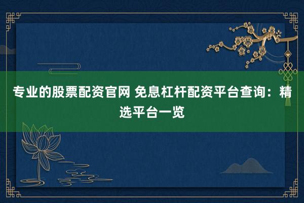 专业的股票配资官网 免息杠杆配资平台查询：精选平台一览