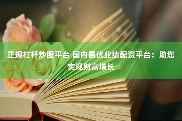 正规杠杆炒股平台 国内最优业绩配资平台：助您实现财富增长