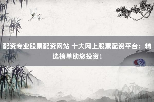 配资专业股票配资网站 十大网上股票配资平台：精选榜单助您投资！