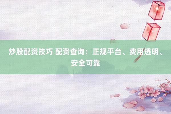 炒股配资技巧 配资查询：正规平台、费用透明、安全可靠