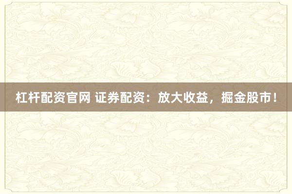 杠杆配资官网 证券配资：放大收益，掘金股市！
