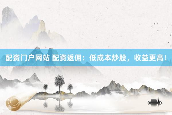 配资门户网站 配资返佣：低成本炒股，收益更高！