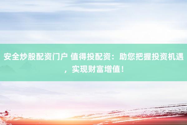 安全炒股配资门户 值得投配资：助您把握投资机遇，实现财富增值！