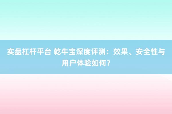 实盘杠杆平台 乾牛宝深度评测：效果、安全性与用户体验如何？