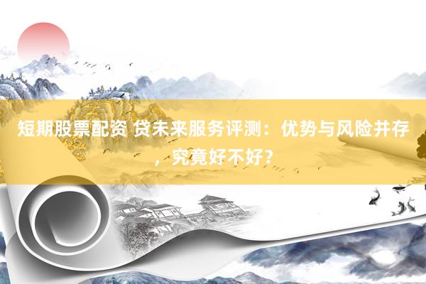 短期股票配资 贷未来服务评测：优势与风险并存，究竟好不好？