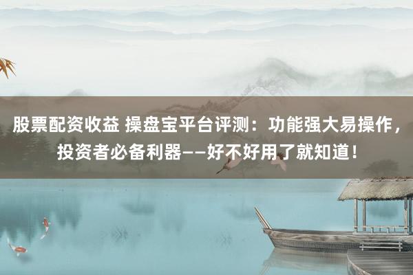 股票配资收益 操盘宝平台评测：功能强大易操作，投资者必备利器——好不好用了就知道！