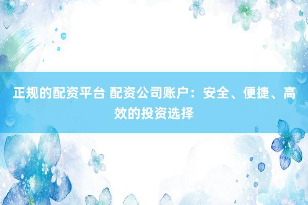 正规的配资平台 配资公司账户：安全、便捷、高效的投资选择