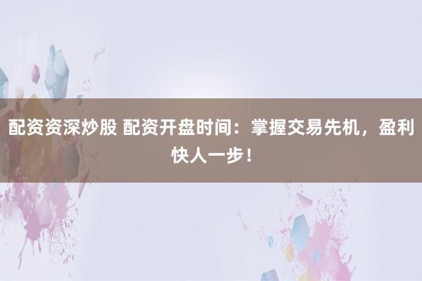 配资资深炒股 配资开盘时间：掌握交易先机，盈利快人一步！