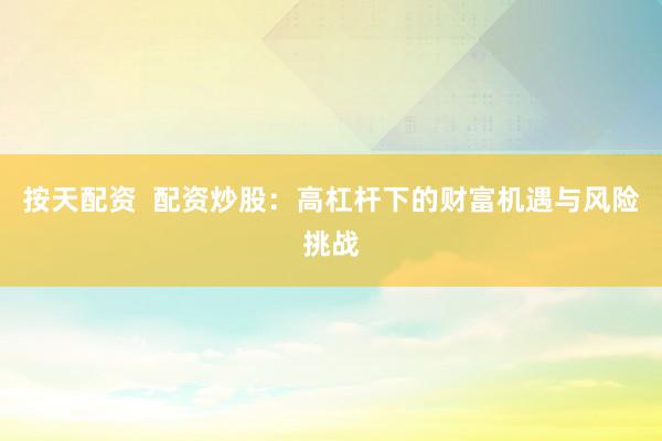 按天配资  配资炒股：高杠杆下的财富机遇与风险挑战