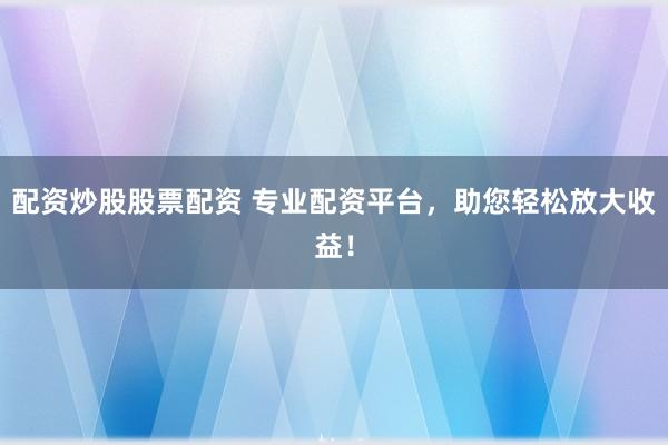 配资炒股股票配资 专业配资平台，助您轻松放大收益！