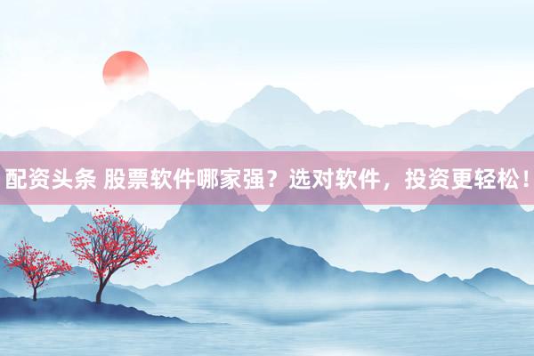 配资头条 股票软件哪家强？选对软件，投资更轻松！