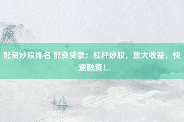 配资炒股排名 配资贷款：杠杆炒股，放大收益，快速融资！