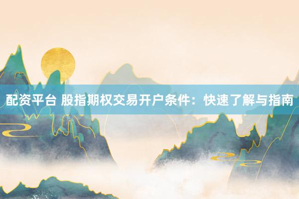 配资平台 股指期权交易开户条件：快速了解与指南