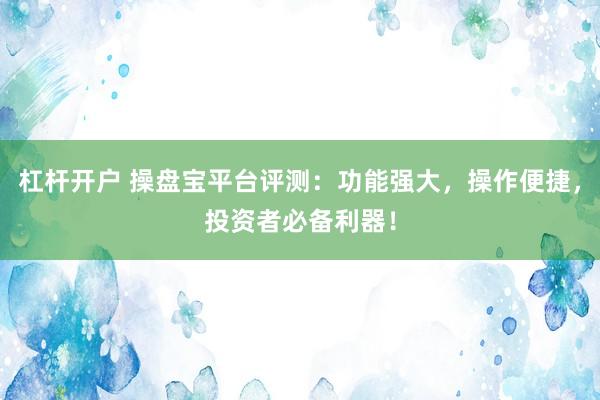 杠杆开户 操盘宝平台评测：功能强大，操作便捷，投资者必备利器！