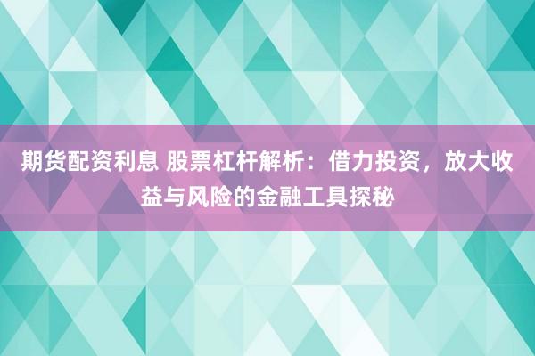 期货配资利息 股票杠杆解析：借力投资，放大收益与风险的金融工具探秘