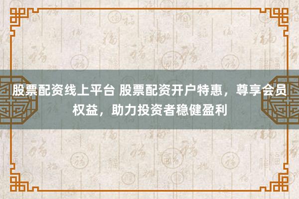 股票配资线上平台 股票配资开户特惠，尊享会员权益，助力投资者稳健盈利