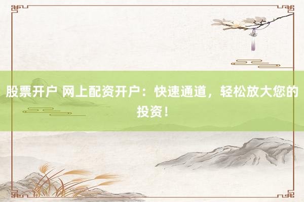 股票开户 网上配资开户：快速通道，轻松放大您的投资！