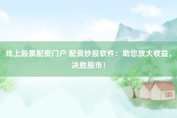 线上股票配资门户 配资炒股软件：助您放大收益，决胜股市！