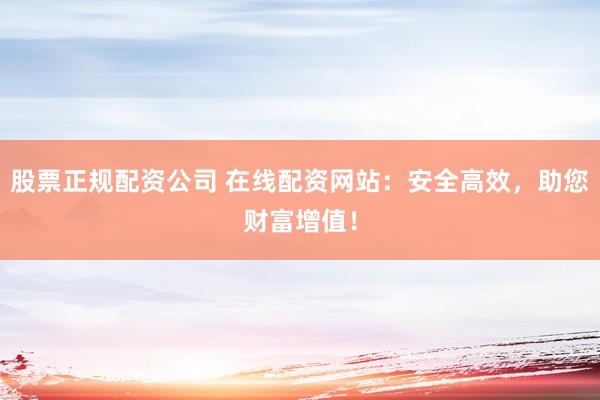 股票正规配资公司 在线配资网站：安全高效，助您财富增值！