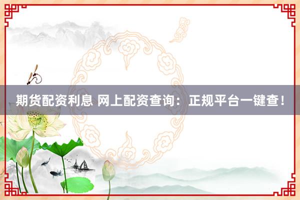 期货配资利息 网上配资查询：正规平台一键查！