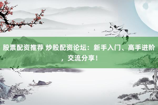 股票配资推荐 炒股配资论坛：新手入门、高手进阶，交流分享！