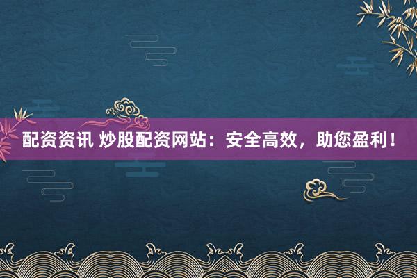 配资资讯 炒股配资网站：安全高效，助您盈利！
