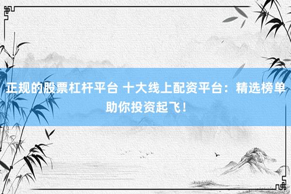 正规的股票杠杆平台 十大线上配资平台：精选榜单助你投资起飞！