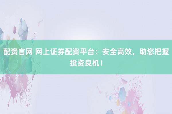 配资官网 网上证券配资平台：安全高效，助您把握投资良机！