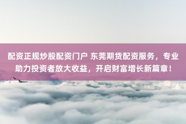 配资正规炒股配资门户 东莞期货配资服务，专业助力投资者放大收益，开启财富增长新篇章！